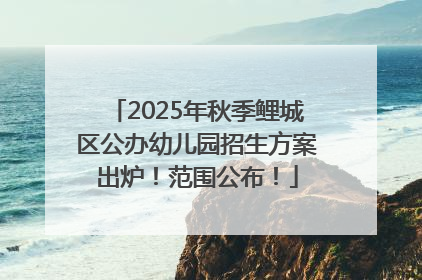 2025年秋季鲤城区公办幼儿园招生方案出炉！范围公布！